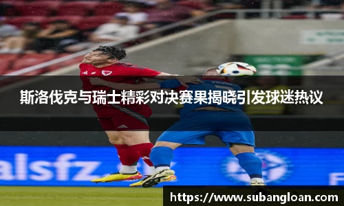 斯洛伐克与瑞士精彩对决赛果揭晓引发球迷热议